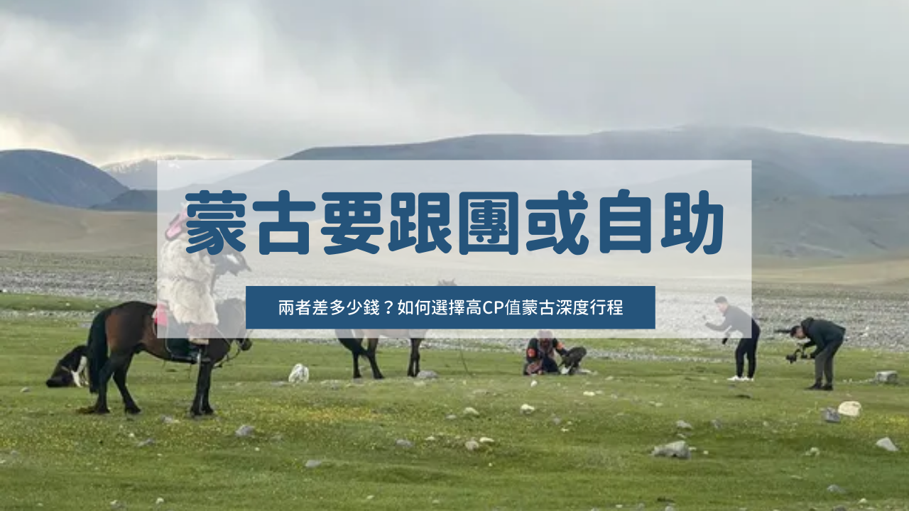 蒙古要跟團或自助？差多少錢？如何選擇高CP值蒙古深度行程